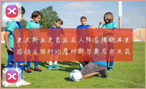 里夫斯历史首发五人阵容揭晓库里搭档后场科比詹姆斯与奥尼尔共筑强阵
