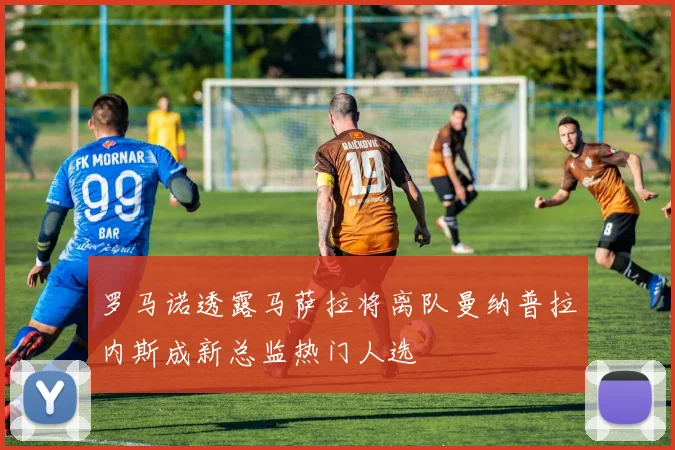 罗马诺透露马萨拉将离队曼纳普拉内斯成新总监热门人选