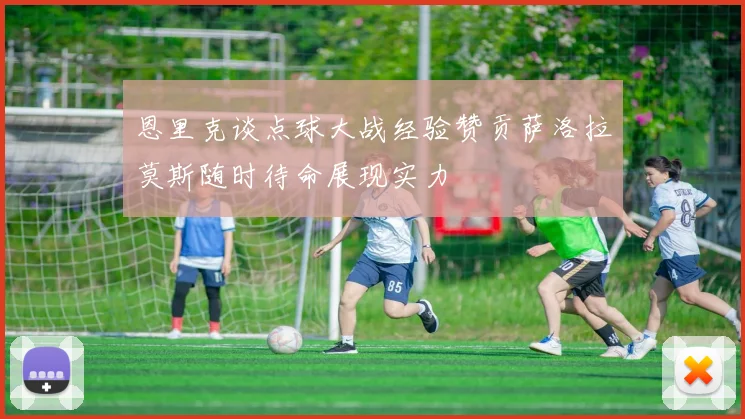 恩里克谈点球大战经验赞贡萨洛拉莫斯随时待命展现实力