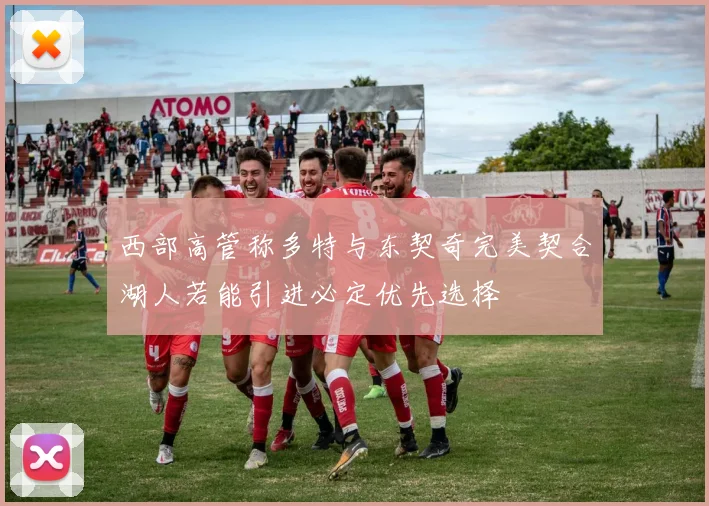 西部高管称多特与东契奇完美契合湖人若能引进必定优先选择