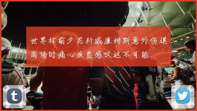 世界杯前夕尼科威廉姆斯意外伤退离场时痛心疾首感叹这不可能
