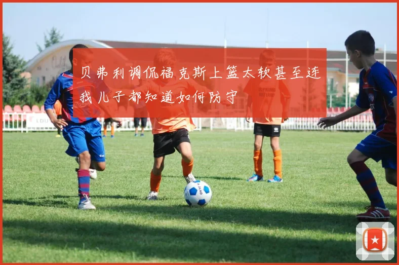 贝弗利调侃福克斯上篮太软甚至连我儿子都知道如何防守