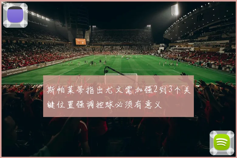 斯帕莱蒂指出尤文需加强2到3个关键位置强调控球必须有意义