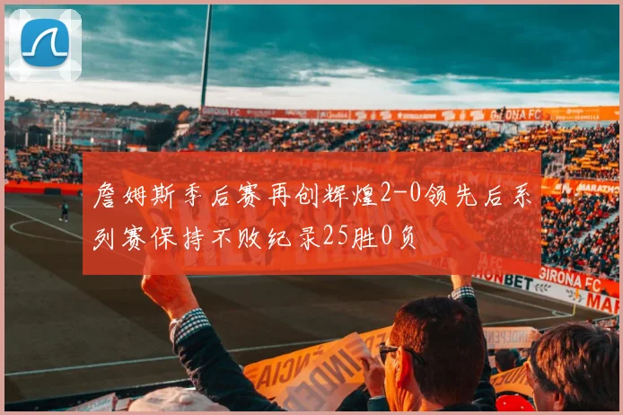 詹姆斯季后赛再创辉煌2-0领先后系列赛保持不败纪录25胜0负