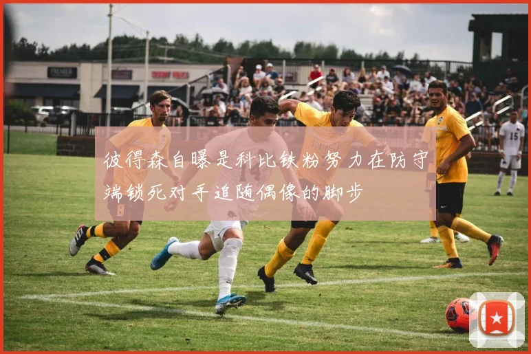 彼得森自曝是科比铁粉努力在防守端锁死对手追随偶像的脚步