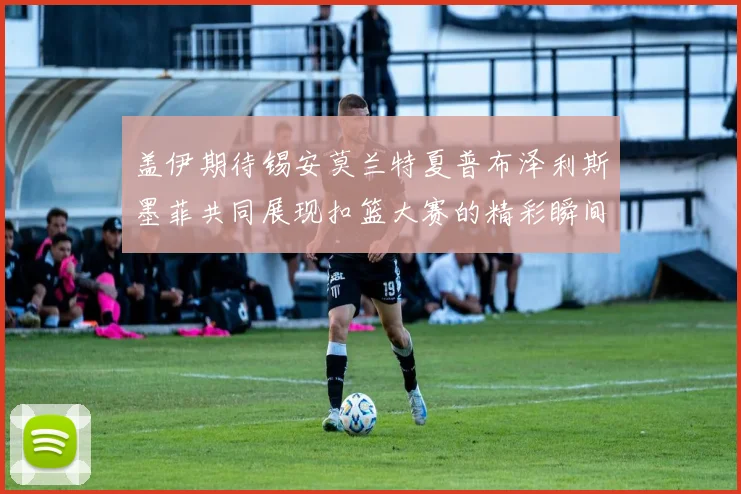 盖伊期待锡安莫兰特夏普布泽利斯墨菲共同展现扣篮大赛的精彩瞬间