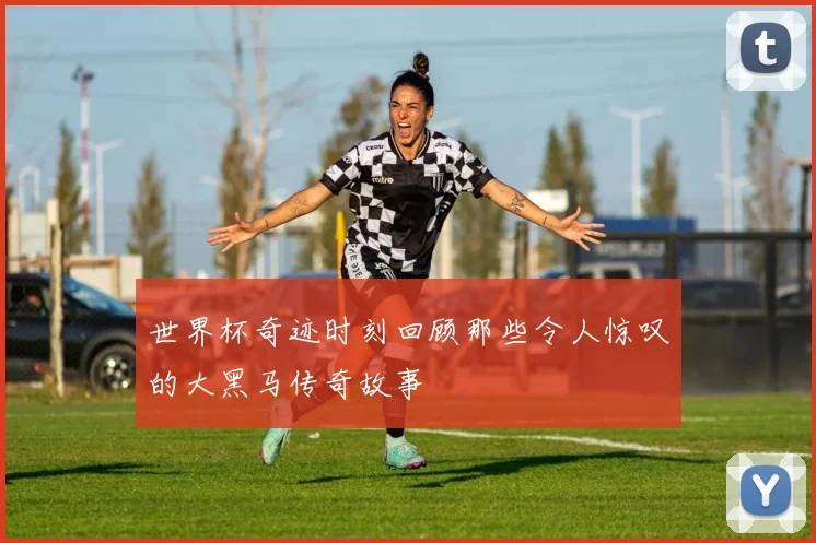 世界杯奇迹时刻回顾那些令人惊叹的大黑马传奇故事