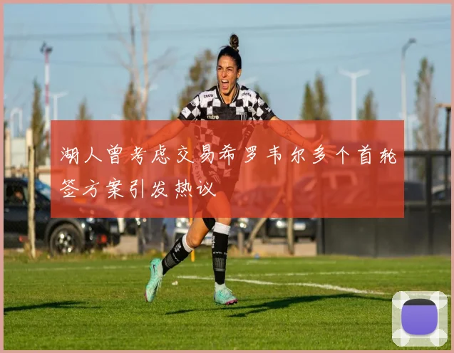 湖人曾考虑交易希罗韦尔多个首轮签方案引发热议