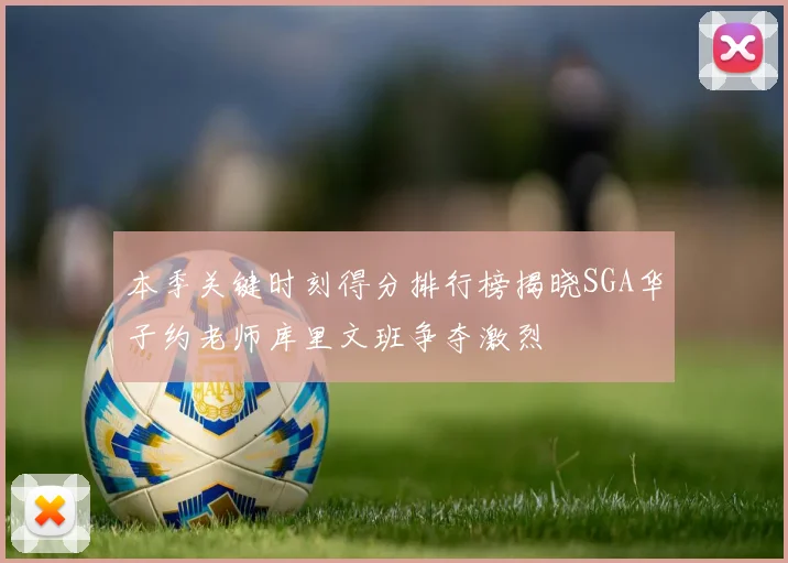 本季关键时刻得分排行榜揭晓SGA华子约老师库里文班争夺激烈