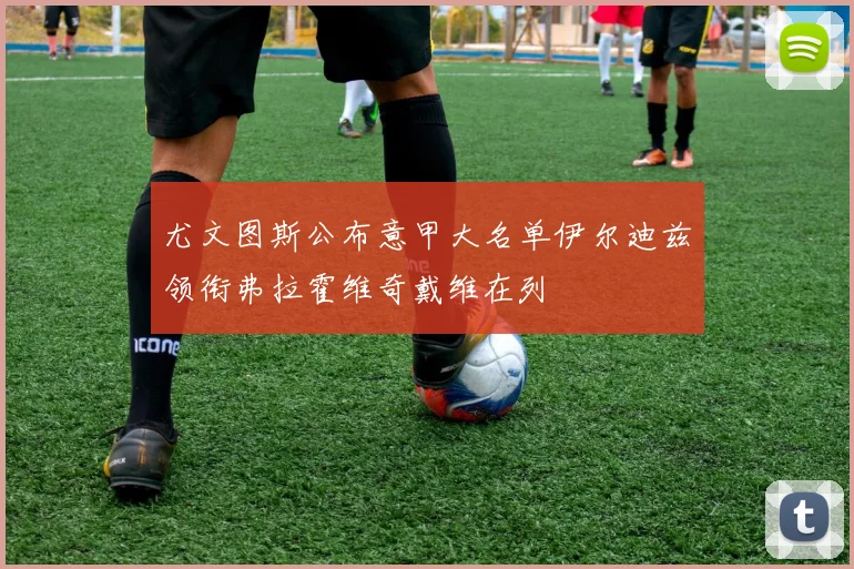 尤文图斯公布意甲大名单伊尔迪兹领衔弗拉霍维奇戴维在列