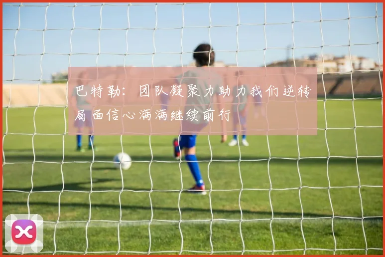 巴特勒：团队凝聚力助力我们逆转局面信心满满继续前行