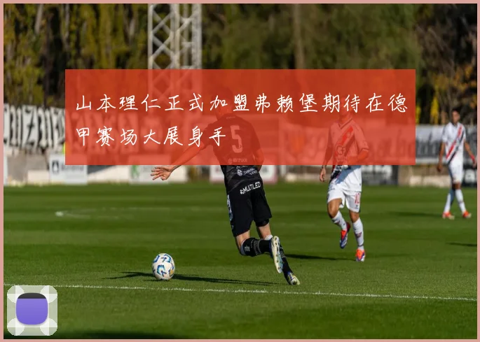 山本理仁正式加盟弗赖堡期待在德甲赛场大展身手