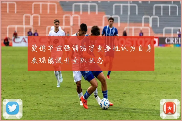 爱德华兹强调防守重要性认为自身表现能提升全队状态