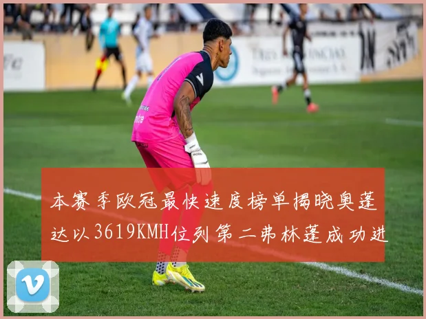 本赛季欧冠最快速度榜单揭晓奥蓬达以3619KMH位列第二弗林蓬成功进军前十