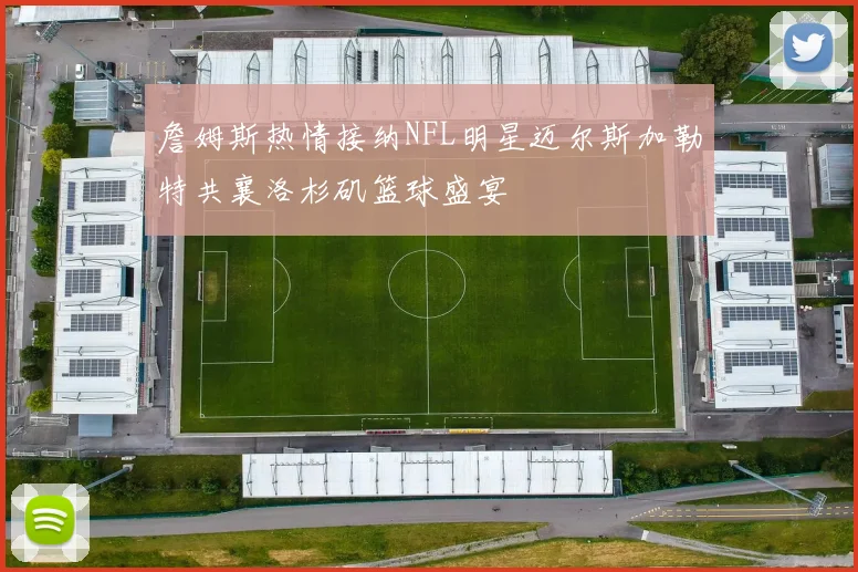 詹姆斯热情接纳NFL明星迈尔斯加勒特共襄洛杉矶篮球盛宴
