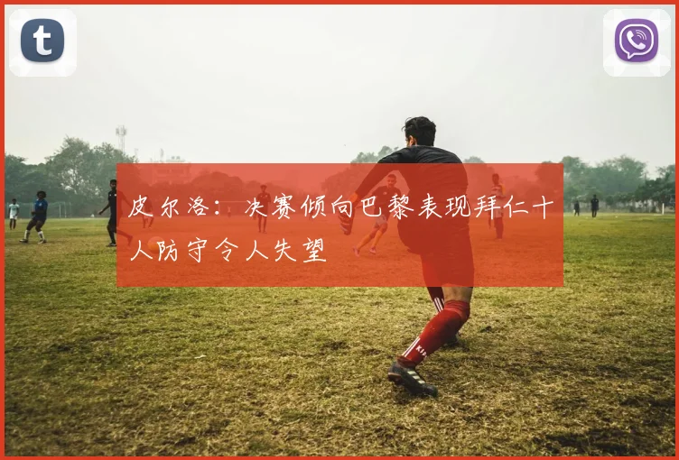 皮尔洛：决赛倾向巴黎表现拜仁十人防守令人失望