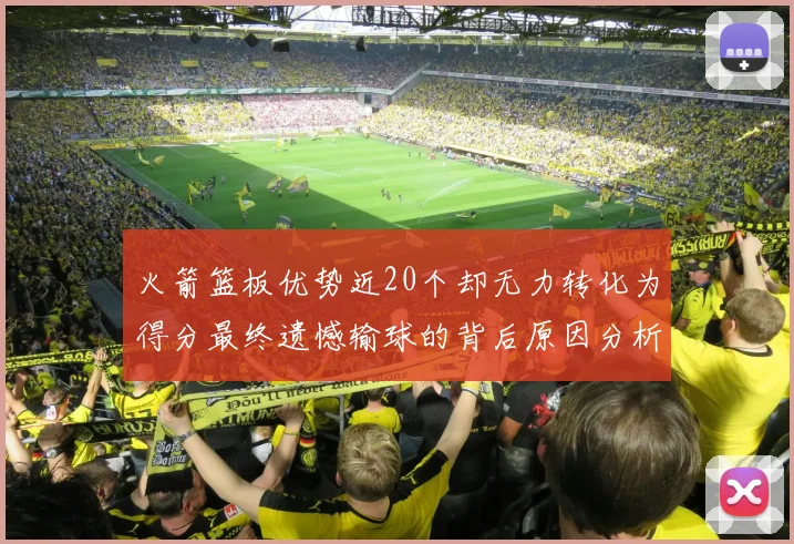 火箭篮板优势近20个却无力转化为得分最终遗憾输球的背后原因分析
